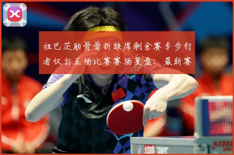 祖巴茨肋骨骨折缺席剩余赛季步行者仅打五场比赛赛场复盘：最新赛事动态与深度分析