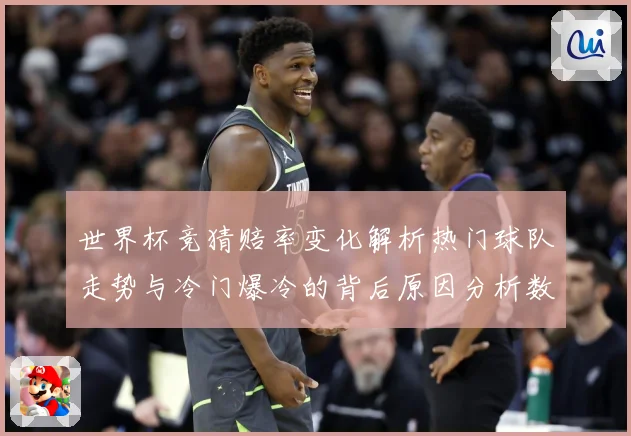 世界杯竞猜赔率变化解析热门球队走势与冷门爆冷的背后原因分析数据研判：最新赛事动态与深度分析