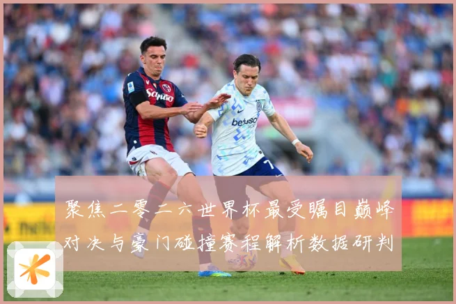 聚焦二零二六世界杯最受瞩目巅峰对决与豪门碰撞赛程解析数据研判：最新赛事动态与深度分析