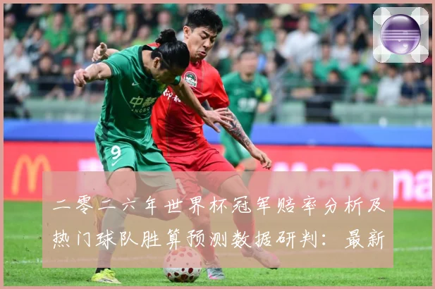 二零二六年世界杯冠军赔率分析及热门球队胜算预测数据研判：最新赛事动态与深度分析