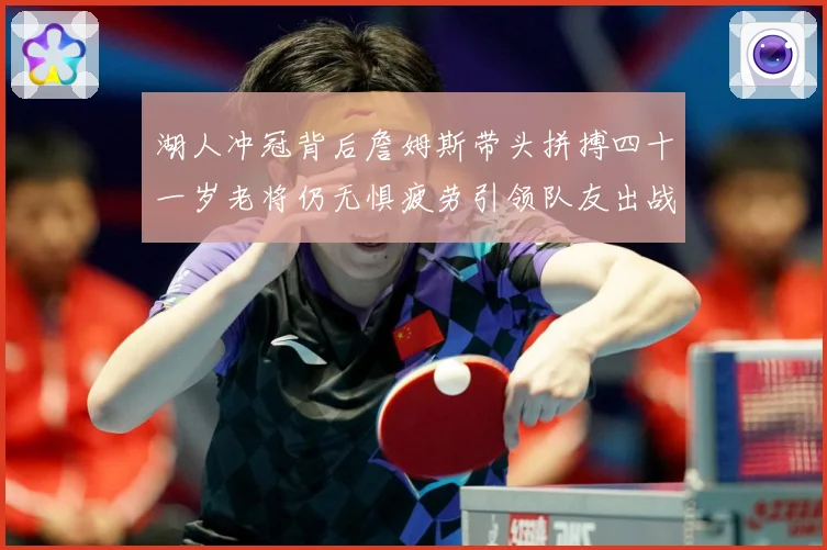 湖人冲冠背后詹姆斯带头拼搏四十一岁老将仍无惧疲劳引领队友出战赛场复盘：最新赛事动态与深度分析