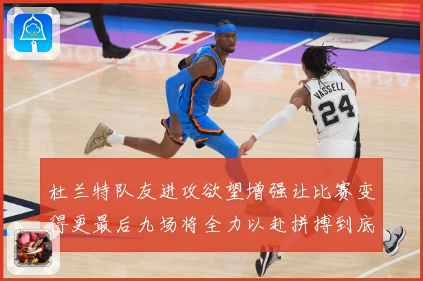 杜兰特队友进攻欲望增强让比赛变得更最后九场将全力以赴拼搏到底成长观察：最新赛事动态与深度分析