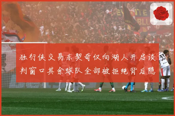 独行侠交易东契奇仅向湖人开启谈判窗口其余球队全部被拒绝背后隐赛场复盘：最新赛事动态与深度分析