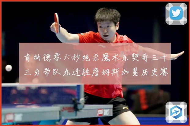 肯纳德零六秒绝杀魔术东契奇三十三分带队九连胜詹姆斯加冕历史赛场复盘：最新赛事动态与深度分析