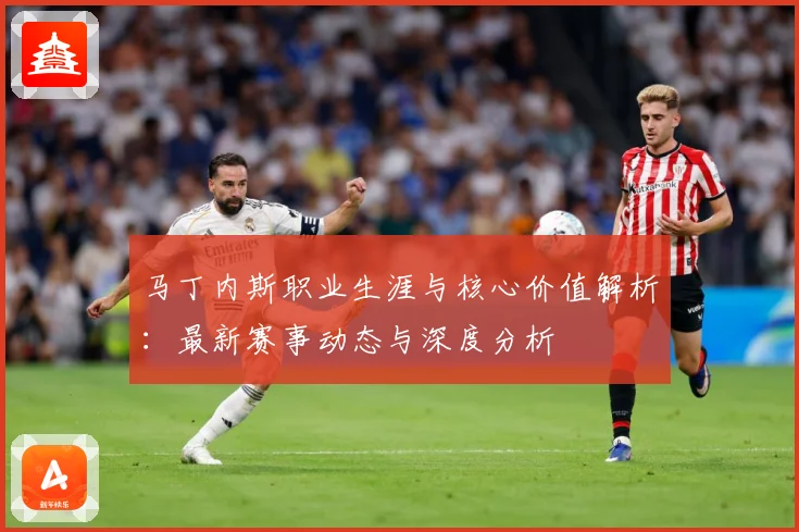 马丁内斯职业生涯与核心价值解析：最新赛事动态与深度分析