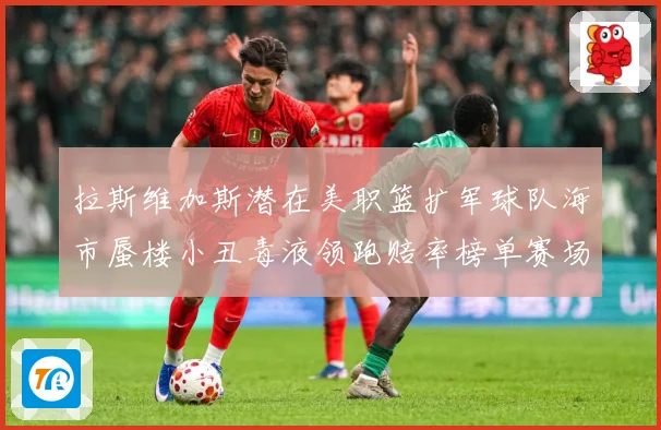 拉斯维加斯潜在美职篮扩军球队海市蜃楼小丑毒液领跑赔率榜单赛场复盘：最新赛事动态与深度分析