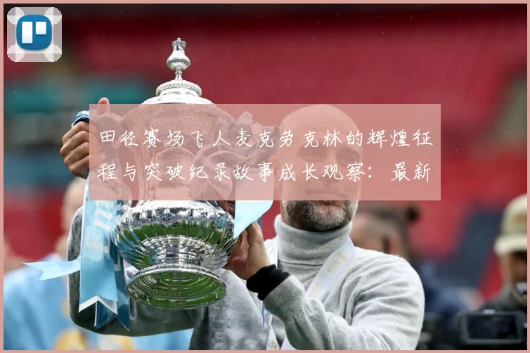 田径赛场飞人麦克劳克林的辉煌征程与突破纪录故事成长观察：最新赛事动态与深度分析