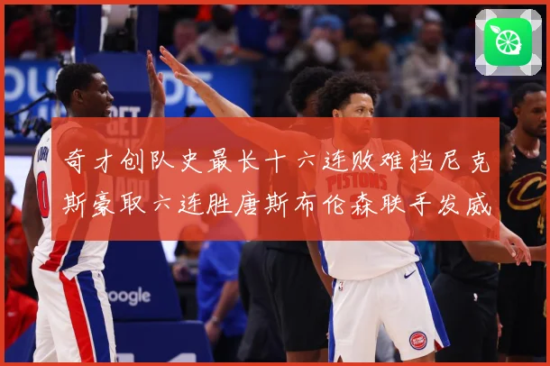 奇才创队史最长十六连败难挡尼克斯豪取六连胜唐斯布伦森联手发威成长观察：最新赛事动态与深度分析