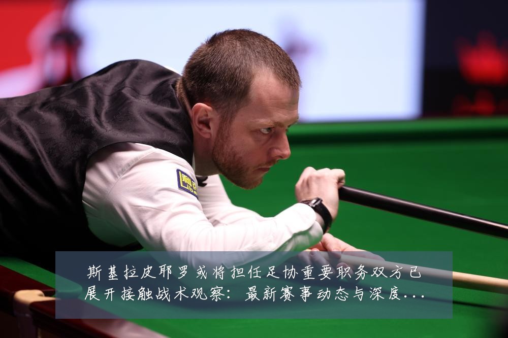 斯基拉皮耶罗或将担任足协重要职务双方已展开接触战术观察：最新赛事动态与深度分析