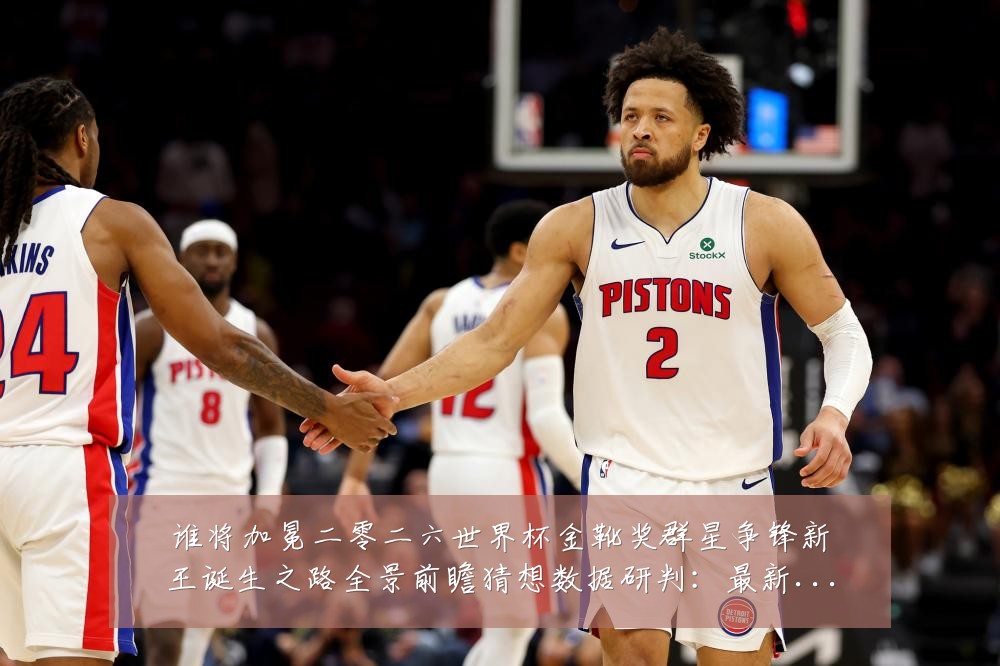 谁将加冕二零二六世界杯金靴奖群星争锋新王诞生之路全景前瞻猜想数据研判:最新赛事动态与深度分析
