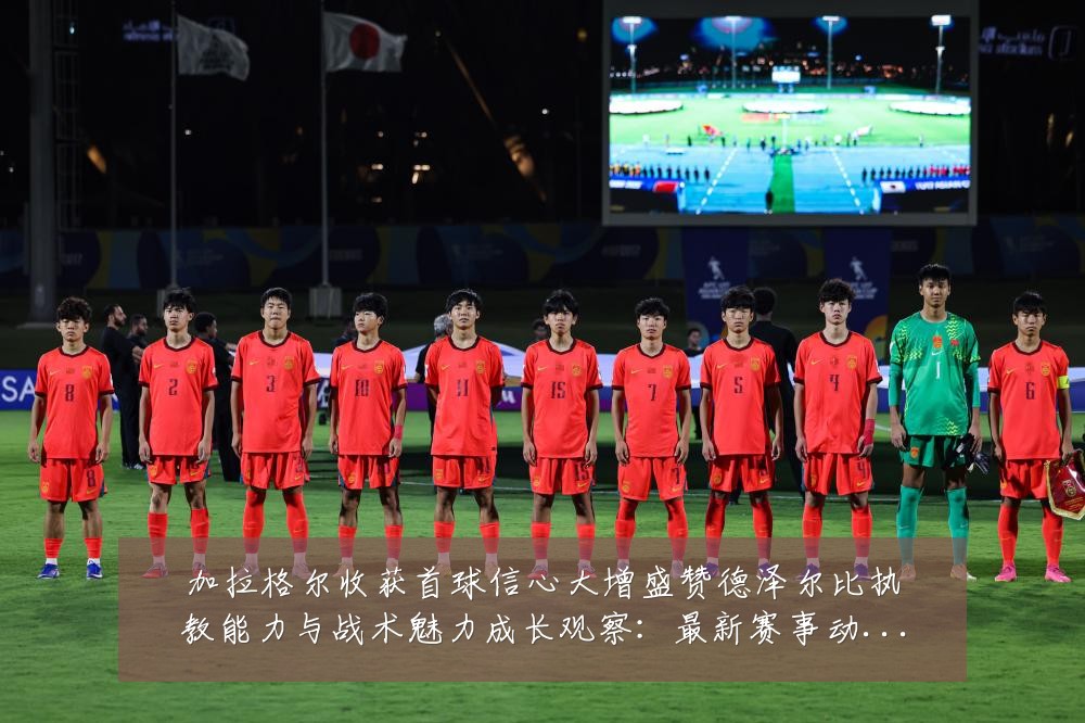加拉格尔收获首球信心大增盛赞德泽尔比执教能力与战术魅力成长观察:最新赛事动态与深度分析