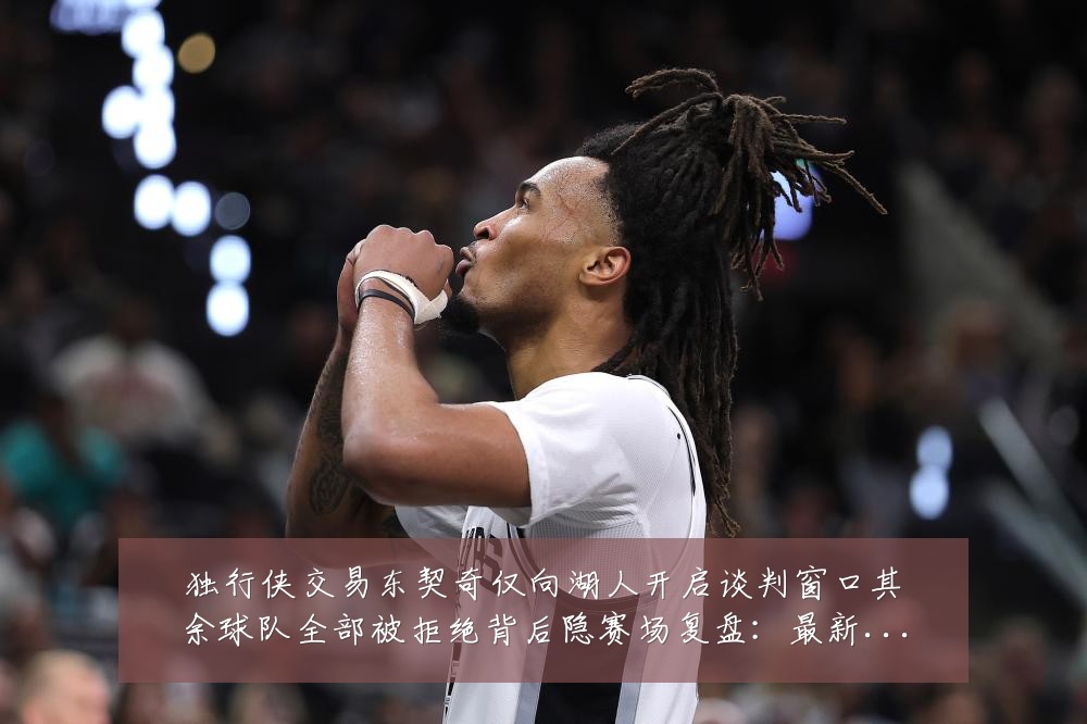 独行侠交易东契奇仅向湖人开启谈判窗口其余球队全部被拒绝背后隐赛场复盘:最新赛事动态与深度分析