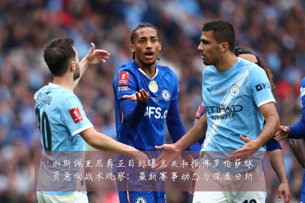 加斯佩里尼真正目标曝光共和报佛罗伦萨球员意向战术观察:最新赛事动态与深度分析