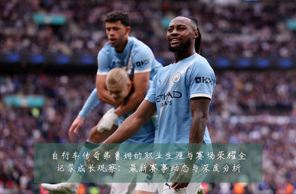 自行车传奇弗鲁姆的职业生涯与赛场荣耀全记录成长观察:最新赛事动态与深度分析
