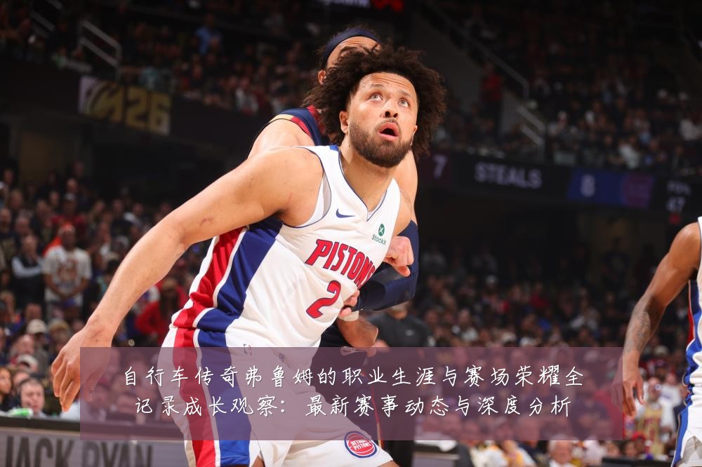 自行车传奇弗鲁姆的职业生涯与赛场荣耀全记录成长观察:最新赛事动态与深度分析